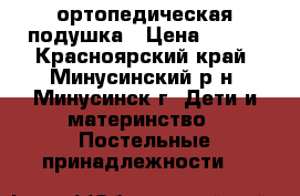  ортопедическая подушка › Цена ­ 150 - Красноярский край, Минусинский р-н, Минусинск г. Дети и материнство » Постельные принадлежности   